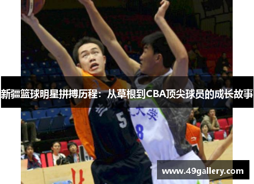新疆篮球明星拼搏历程：从草根到CBA顶尖球员的成长故事