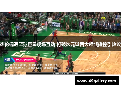杰伦偶遇篮球巨星现场互动 打破次元壁两大领域碰撞引热议