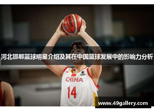 河北邯郸篮球明星介绍及其在中国篮球发展中的影响力分析