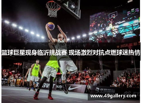 篮球巨星现身临沂挑战赛 现场激烈对抗点燃球迷热情
