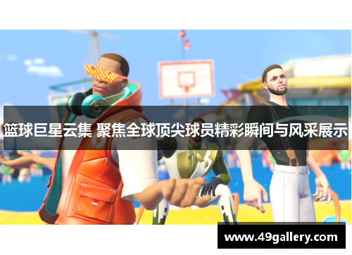篮球巨星云集 聚焦全球顶尖球员精彩瞬间与风采展示