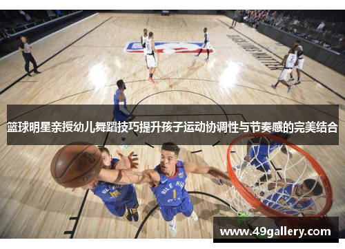 篮球明星亲授幼儿舞蹈技巧提升孩子运动协调性与节奏感的完美结合