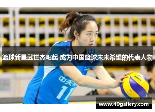 篮球新星武世杰崛起 成为中国篮球未来希望的代表人物
