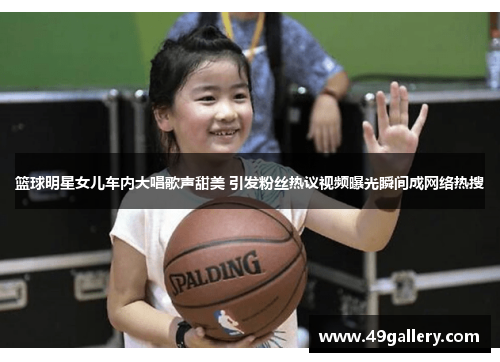 篮球明星女儿车内大唱歌声甜美 引发粉丝热议视频曝光瞬间成网络热搜