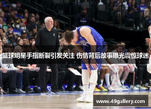 篮球明星手指断裂引发关注 伤情背后故事曝光震惊球迷