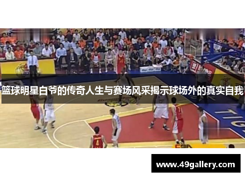 篮球明星白爷的传奇人生与赛场风采揭示球场外的真实自我