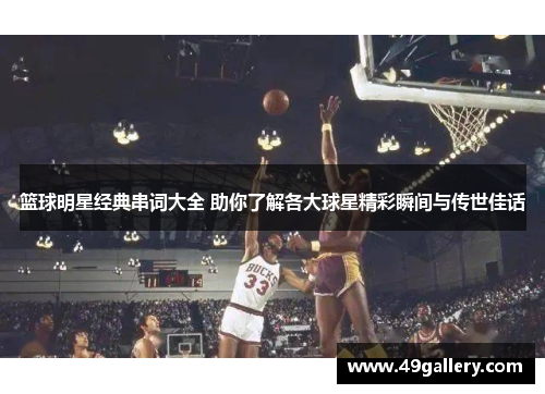 篮球明星经典串词大全 助你了解各大球星精彩瞬间与传世佳话