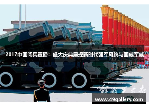 2017中国阅兵直播：盛大庆典展现新时代强军风貌与国威军威